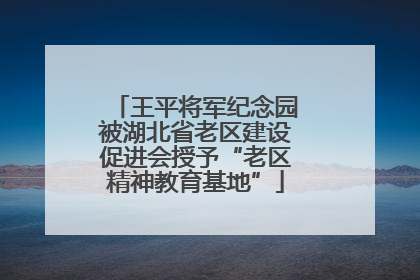 王平将军纪念园被湖北省老区建设促进会授予“老区精神教育基地”