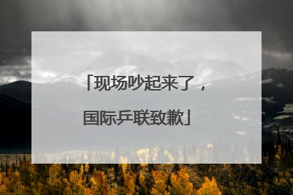 现场吵起来了，国际乒联致歉
