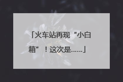 火车站再现“小白箱”！这次是……
