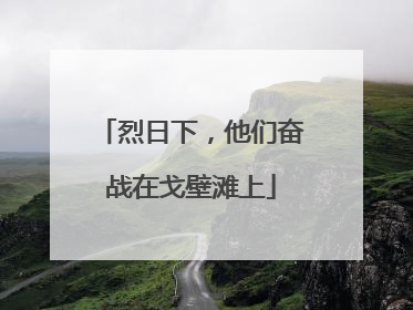 烈日下，他们奋战在戈壁滩上