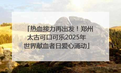 热血接力再出发！郑州太古可口可乐2025年世界献血者日爱心涌动