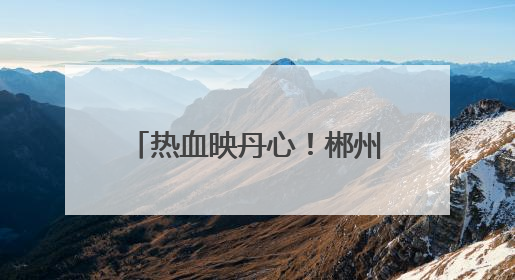 热血映丹心！郴州英雄在湘获省表彰