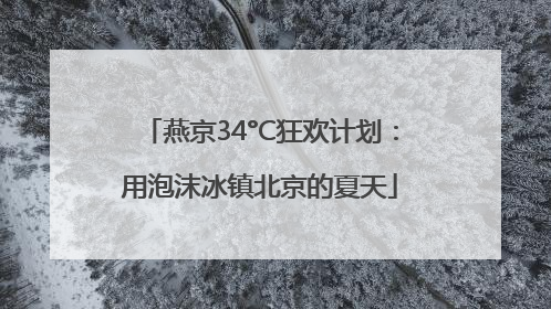 燕京34°C狂欢计划：用泡沫冰镇北京的夏天