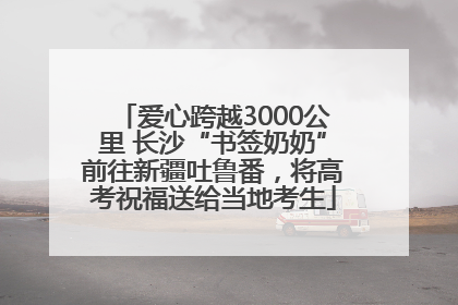 爱心跨越3000公里 长沙“书签奶奶”前往新疆吐鲁番，将高考祝福送给当地考生