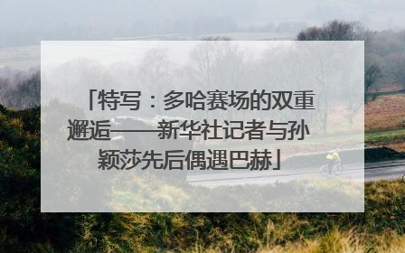 特写：多哈赛场的双重邂逅——新华社记者与孙颖莎先后偶遇巴赫
