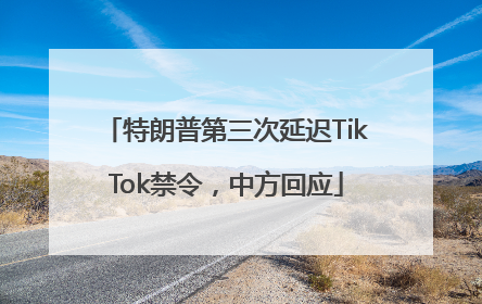 特朗普第三次延迟TikTok禁令，中方回应