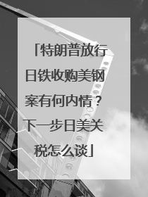 特朗普放行日铁收购美钢案有何内情？下一步日美关税怎么谈