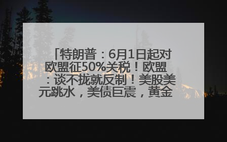 特朗普：6月1日起对欧盟征50%关税！欧盟：谈不拢就反制！美股美元跳水，美债巨震，黄金大涨！多名美高官、议员被指“精准”买卖股票