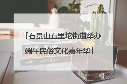 石景山五里坨街道举办端午民俗文化嘉年华