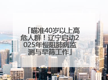 瞄准40岁以上高危人群！辽宁启动2025年慢阻肺病监测与早筛工作