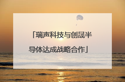 瑞声科技与创晟半导体达成战略合作