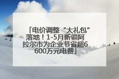 电价调整“大礼包”落地！1-5月新疆阿拉尔市为企业节省超6600万元电费