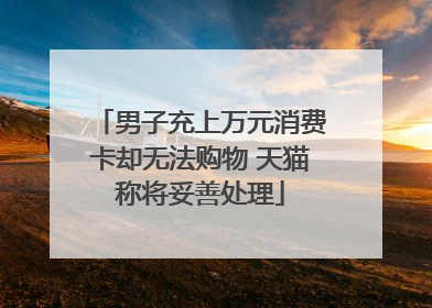 男子充上万元消费卡却无法购物 天猫称将妥善处理