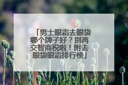 男士眼霜去眼袋哪个牌子好？别再交智商税啦！附去眼袋眼霜排行榜