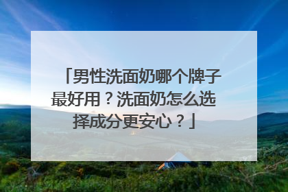 男性洗面奶哪个牌子最好用？洗面奶怎么选择成分更安心？