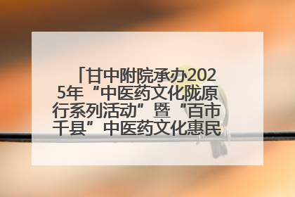 甘中附院承办2025年“中医药文化陇原行系列活动”暨“百市千县”中医药文化惠民活动（甘肃站）