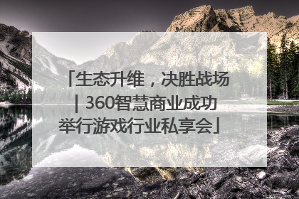 生态升维，决胜战场｜360智慧商业成功举行游戏行业私享会