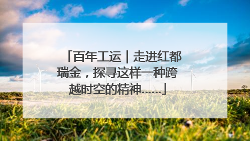 百年工运｜走进红都瑞金，探寻这样一种跨越时空的精神……