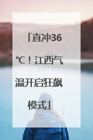 直冲36℃！江西气温开启狂飙模式