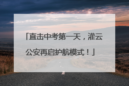 直击中考第一天，灌云公安再启护航模式！