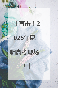 直击！2025年昆明高考现场！