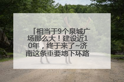 相当于9个泉城广场那么大！建设近10年，终于来了~济南这条重要地下环路将开始试运行→