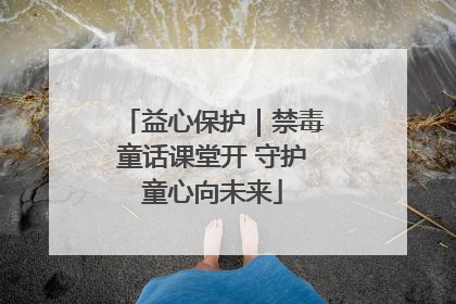 益心保护｜禁毒童话课堂开 守护童心向未来