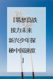 筑梦高铁接力未来 新兴少年探秘中国速度