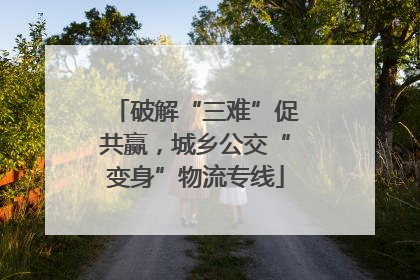 破解“三难”促共赢，城乡公交“变身”物流专线