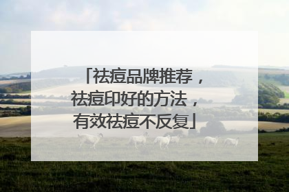 祛痘品牌推荐，祛痘印好的方法，有效祛痘不反复