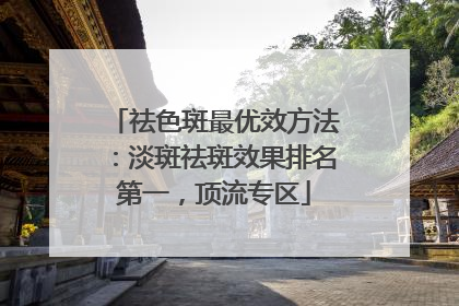 祛色斑最优效方法：淡斑祛斑效果排名第一，顶流专区