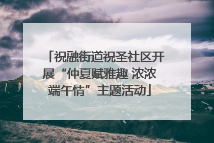 祝融街道祝圣社区开展“仲夏赋雅趣 浓浓端午情”主题活动