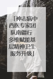 神志病中西医专家团队南疆行 多维赋能基层精神卫生服务升级