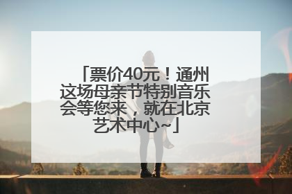 票价40元！通州这场母亲节特别音乐会等您来，就在北京艺术中心~
