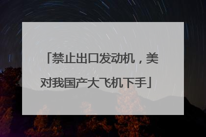 禁止出口发动机，美对我国产大飞机下手