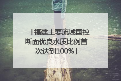 福建主要流域国控断面优良水质比例首次达到100%