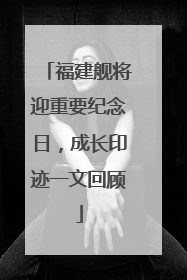 福建舰将迎重要纪念日，成长印迹一文回顾