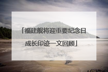 福建舰将迎重要纪念日 成长印迹一文回顾