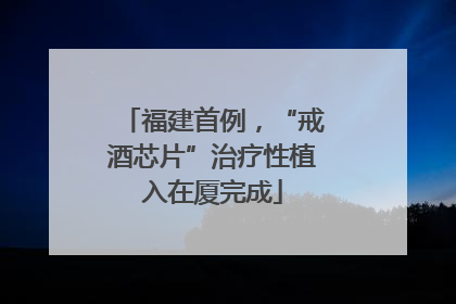 福建首例，“戒酒芯片”治疗性植入在厦完成