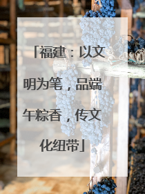 福建：以文明为笔，品端午粽香，传文化纽带