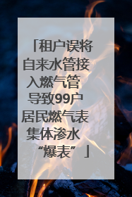 租户误将自来水管接入燃气管 导致99户居民燃气表集体渗水 “爆表”