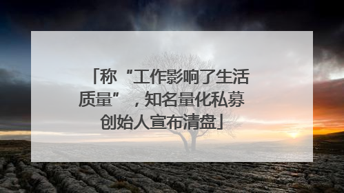 称“工作影响了生活质量”，知名量化私募创始人宣布清盘