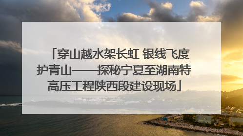 穿山越水架长虹 银线飞度护青山——探秘宁夏至湖南特高压工程陕西段建设现场