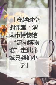 穿越时空的课堂：渭南市博物馆“流动博物馆”走进蒲城县尧柏小学