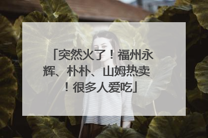 突然火了！福州永辉、朴朴、山姆热卖！很多人爱吃