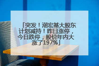 突发！潮宏基大股东计划减持！昨日涨停，今日跌停，股价年内大涨了197%