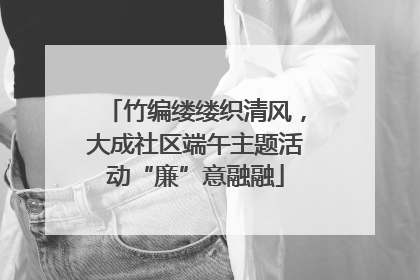 竹编缕缕织清风，大成社区端午主题活动“廉”意融融