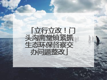立行立改！门头沟斋堂镇紧抓生态环保督察交办问题整改