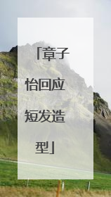章子怡回应短发造型