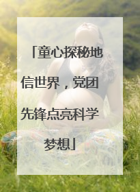 童心探秘地信世界，党团先锋点亮科学梦想